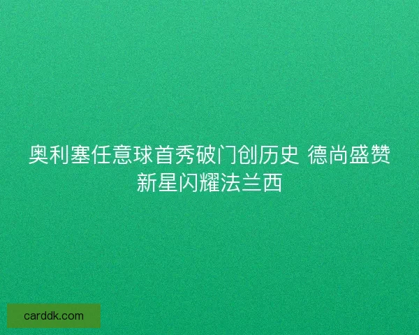 奥利塞任意球首秀破门创历史 德尚盛赞新星闪耀法兰西