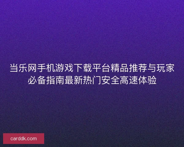 当乐网手机游戏下载平台精品推荐与玩家必备指南最新热门安全高速体验
