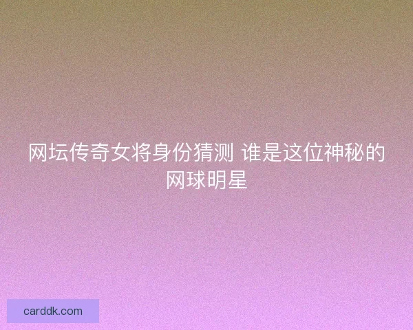 网坛传奇女将身份猜测 谁是这位神秘的网球明星