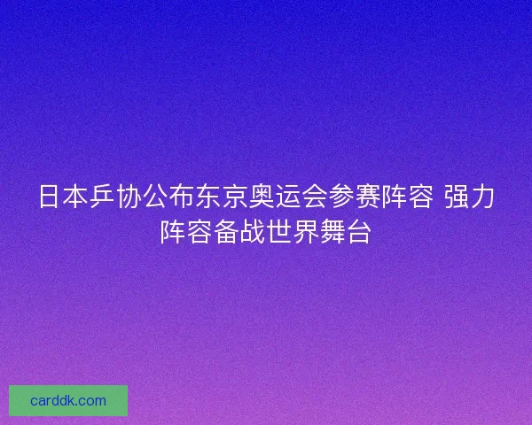 日本乒协公布东京奥运会参赛阵容 强力阵容备战世界舞台