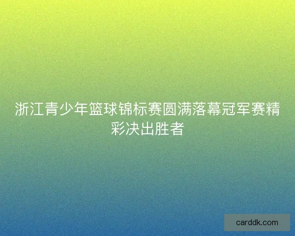 浙江青少年篮球锦标赛圆满落幕冠军赛精彩决出胜者